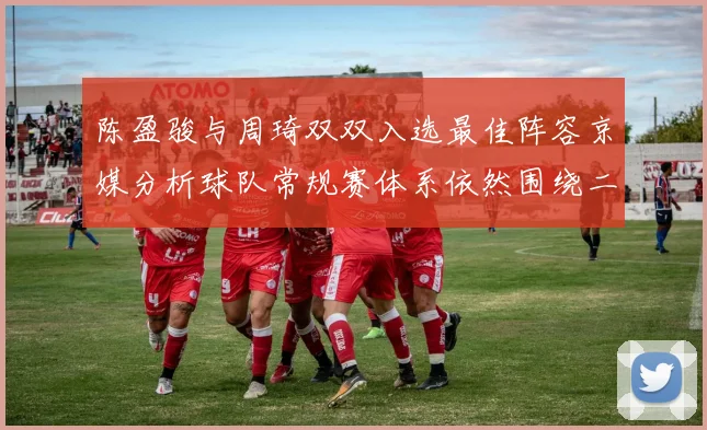 陈盈骏与周琦双双入选最佳阵容京媒分析球队常规赛体系依然围绕二人运转