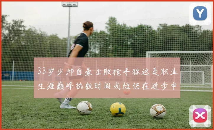33岁少帅自豪击败枪手称这是职业生涯巅峰执教时间尚短仍在进步中