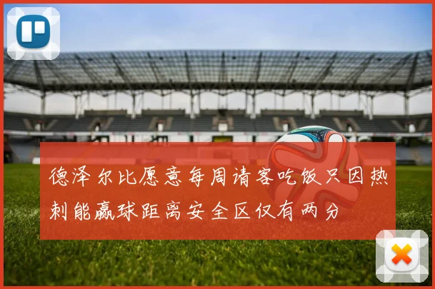 德泽尔比愿意每周请客吃饭只因热刺能赢球距离安全区仅有两分