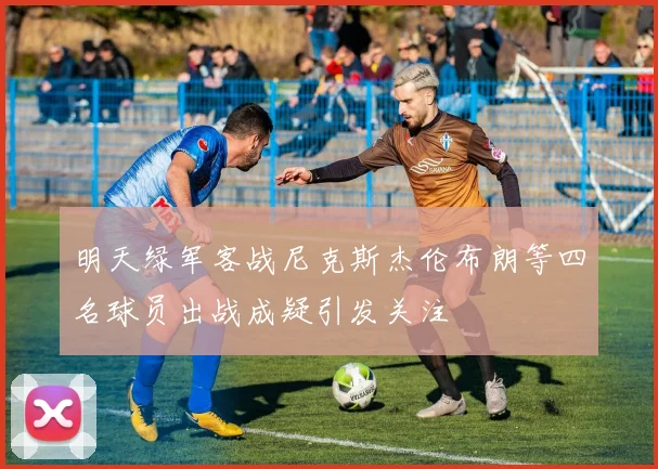 明天绿军客战尼克斯杰伦布朗等四名球员出战成疑引发关注