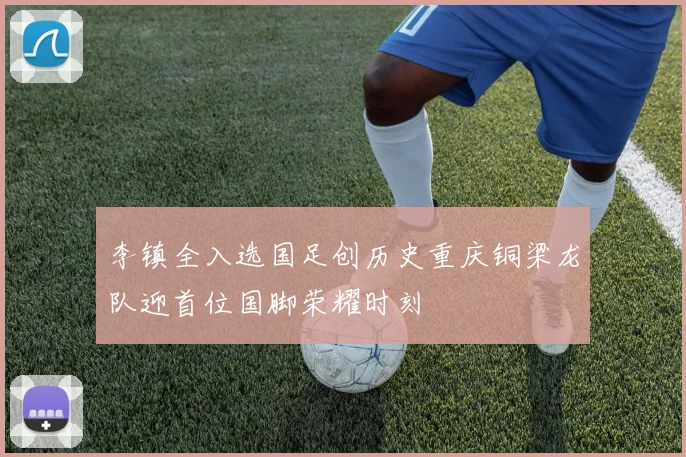 李镇全入选国足创历史重庆铜梁龙队迎首位国脚荣耀时刻