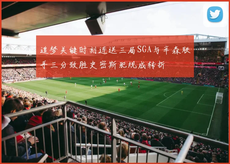 追梦关键时刻连送三局SGA与辛森联手三分致胜史密斯犯规成转折