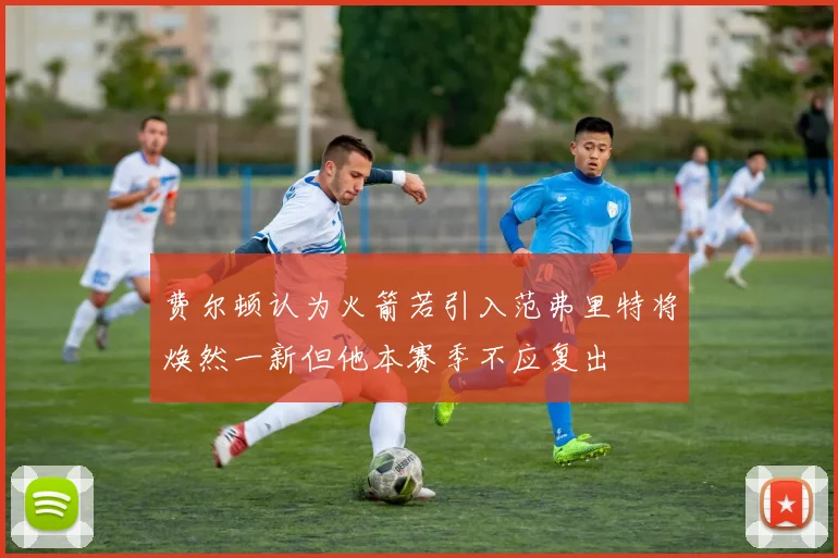 费尔顿认为火箭若引入范弗里特将焕然一新但他本赛季不应复出