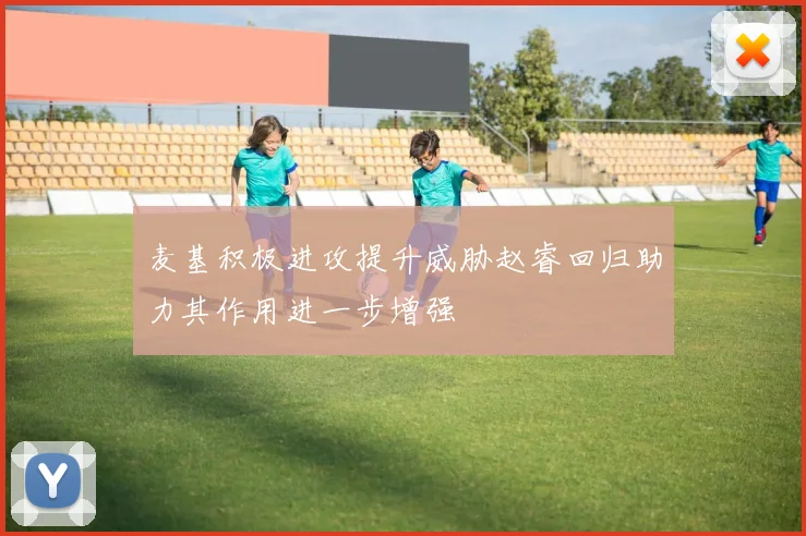 麦基积极进攻提升威胁赵睿回归助力其作用进一步增强