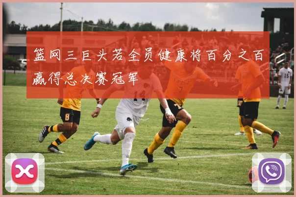 篮网三巨头若全员健康将百分之百赢得总决赛冠军