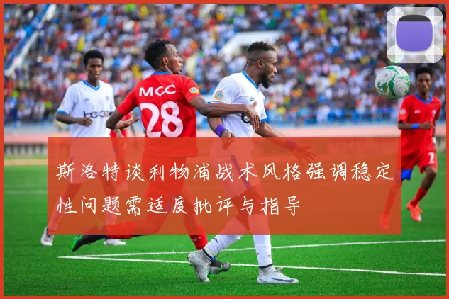 斯洛特谈利物浦战术风格强调稳定性问题需适度批评与指导