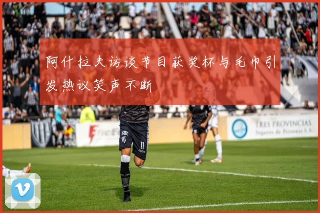 阿什拉夫访谈节目获奖杯与毛巾引发热议笑声不断