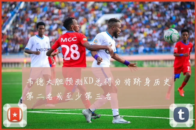 韦德大胆预测KD总得分将跻身历史第二名或至少第三名