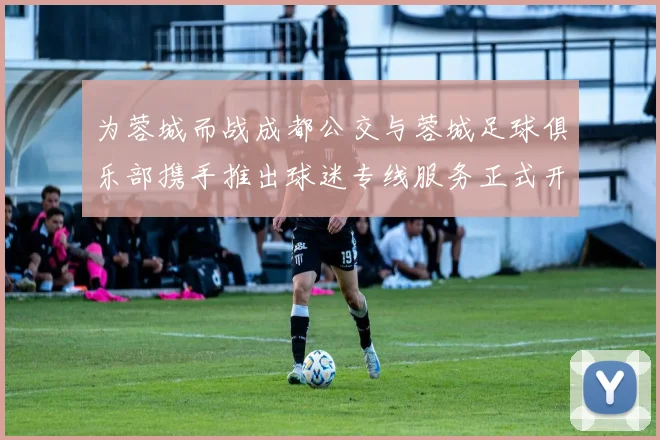 为蓉城而战成都公交与蓉城足球俱乐部携手推出球迷专线服务正式开通