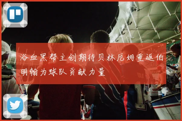 浴血黑帮主创期待贝林厄姆重返伯明翰为球队贡献力量