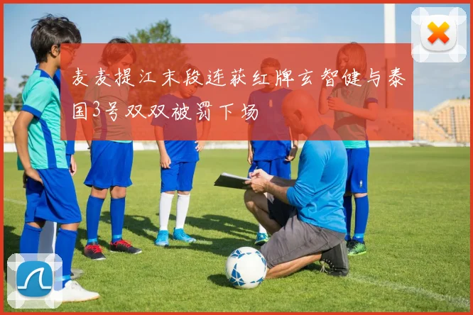 麦麦提江末段连获红牌玄智健与泰国3号双双被罚下场