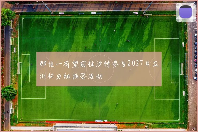 邵佳一有望前往沙特参与2027年亚洲杯分组抽签活动