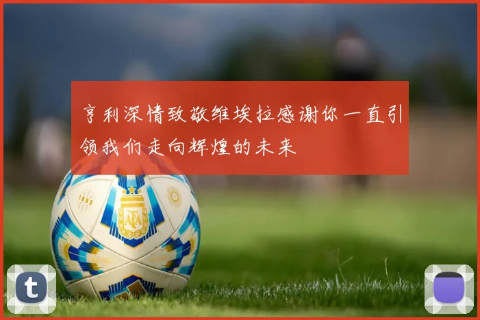 亨利深情致敬维埃拉感谢你一直引领我们走向辉煌的未来
