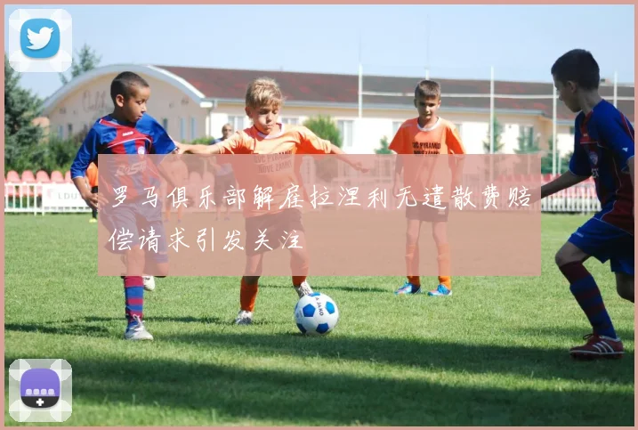 罗马俱乐部解雇拉涅利无遣散费赔偿请求引发关注