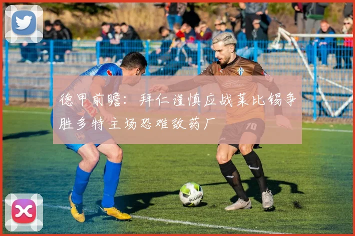 德甲前瞻：拜仁谨慎应战莱比锡争胜多特主场恐难敌药厂