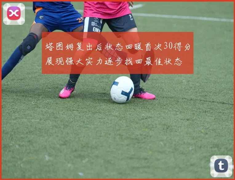 塔图姆复出后状态回暖首次30得分展现强大实力逐步找回最佳状态