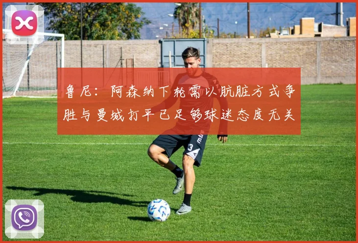 鲁尼：阿森纳下轮需以肮脏方式争胜与曼城打平已足够球迷态度无关